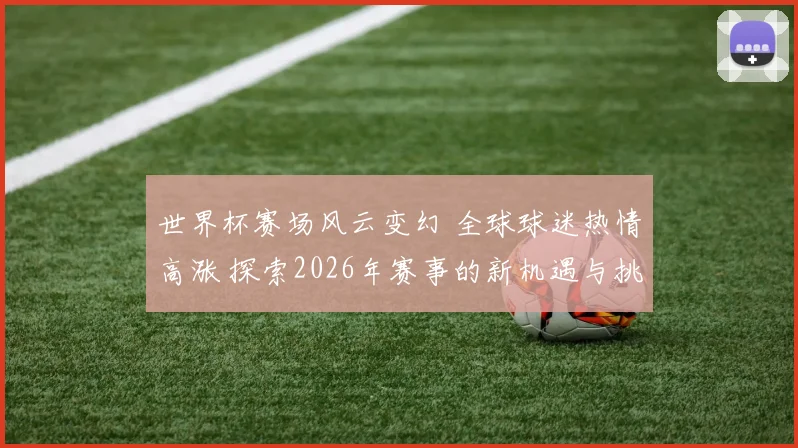 世界杯赛场风云变幻 全球球迷热情高涨 探索2026年赛事的新机遇与挑战