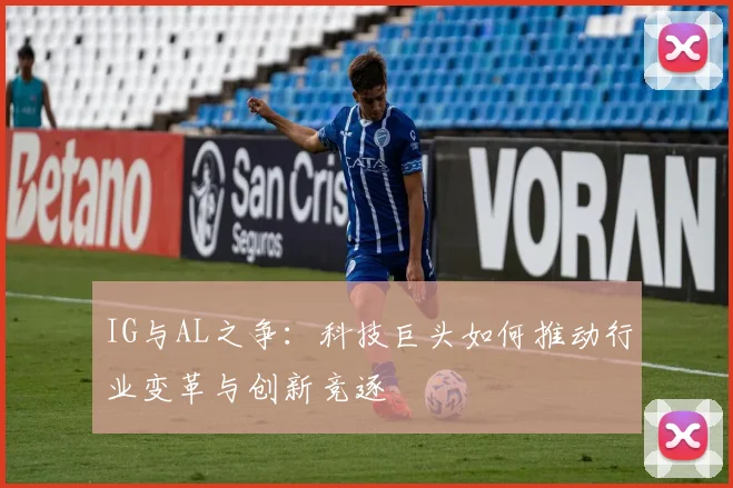 IG与AL之争：科技巨头如何推动行业变革与创新竞逐