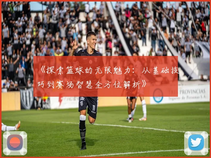 《探索篮球的无限魅力：从基础技巧到赛场智慧全方位解析》