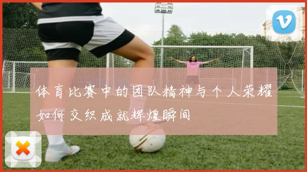 体育比赛中的团队精神与个人荣耀如何交织成就辉煌瞬间