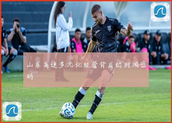 山东高速多元化经营背后的利润密码