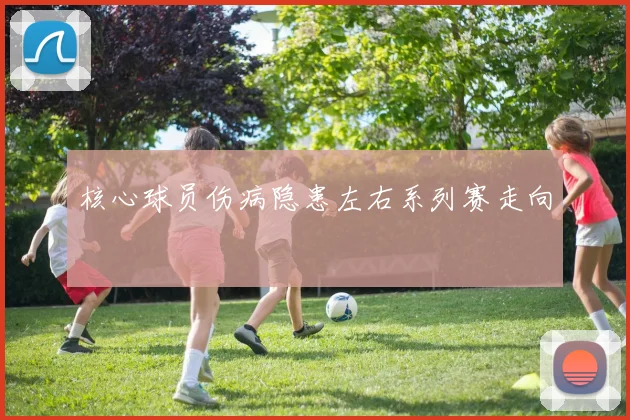 核心球员伤病隐患左右系列赛走向