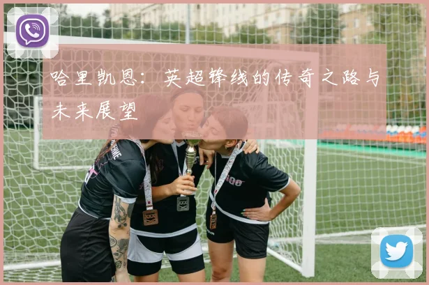 哈里凯恩：英超锋线的传奇之路与未来展望