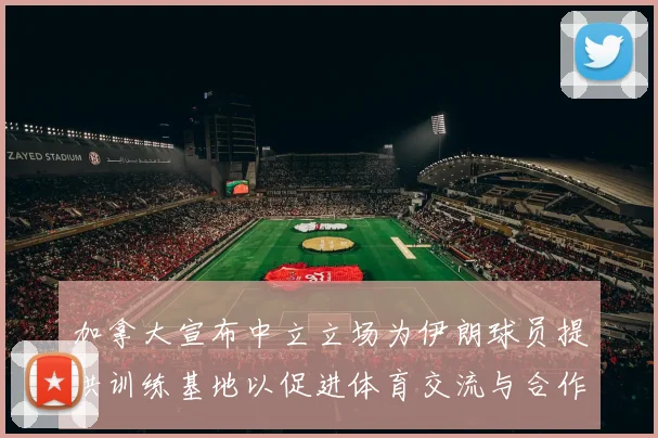 加拿大宣布中立立场为伊朗球员提供训练基地以促进体育交流与合作