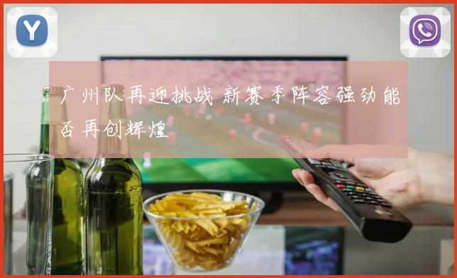 广州队再迎挑战 新赛季阵容强劲能否再创辉煌