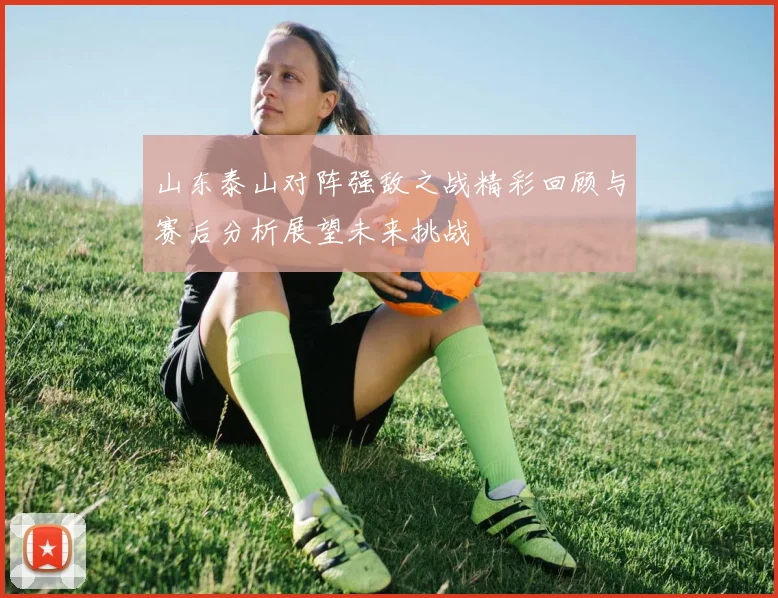 山东泰山对阵强敌之战精彩回顾与赛后分析展望未来挑战