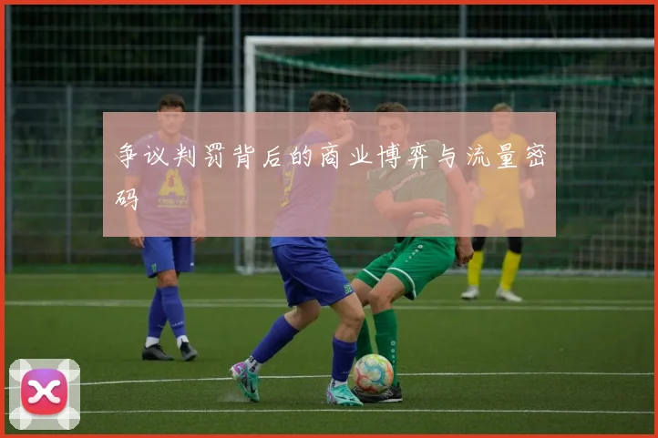 争议判罚背后的商业博弈与流量密码