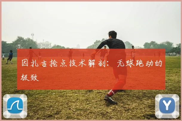 因扎吉抢点技术解剖：无球跑动的极致
