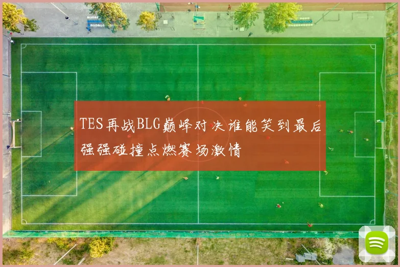 TES再战BLG巅峰对决谁能笑到最后强强碰撞点燃赛场激情