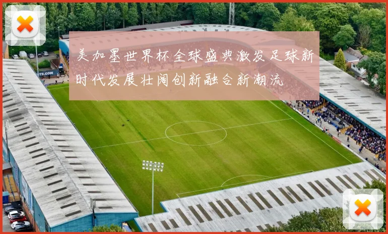 美加墨世界杯全球盛典激发足球新时代发展壮阔创新融合新潮流