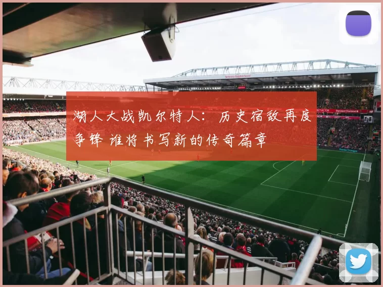 湖人大战凯尔特人：历史宿敌再度争锋 谁将书写新的传奇篇章