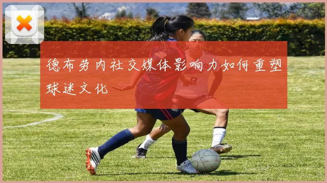 德布劳内社交媒体影响力如何重塑球迷文化