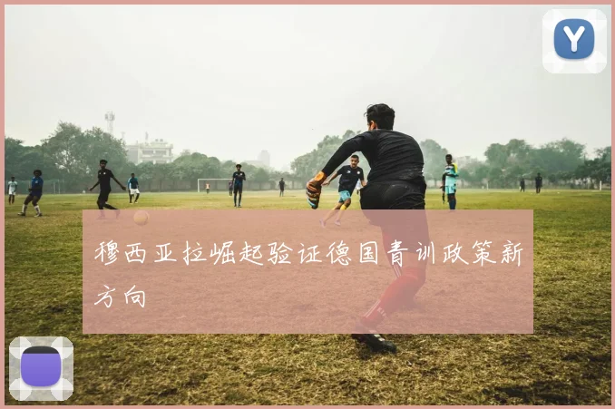 穆西亚拉崛起验证德国青训政策新方向