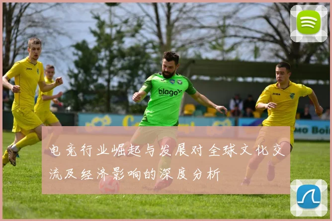 电竞行业崛起与发展对全球文化交流及经济影响的深度分析