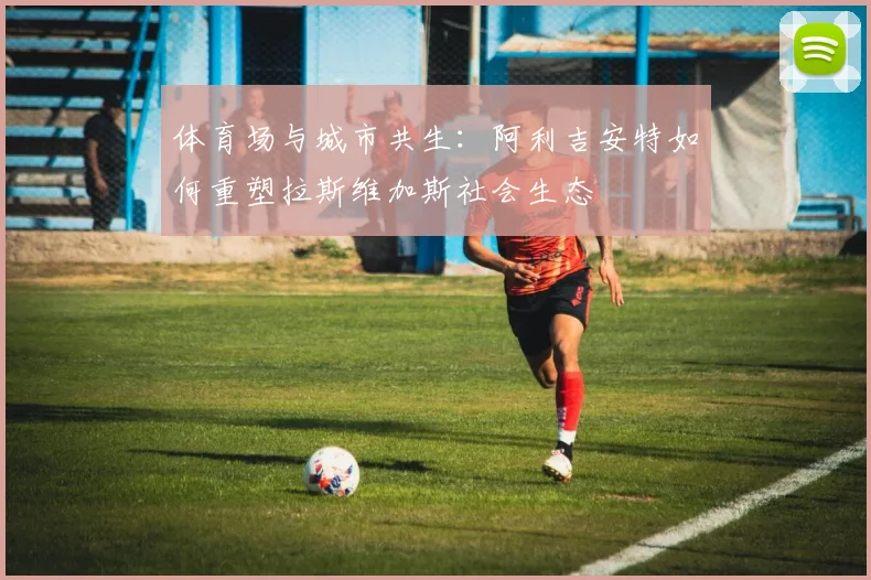 体育场与城市共生：阿利吉安特如何重塑拉斯维加斯社会生态