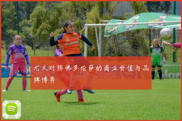 尤文对阵佛罗伦萨的商业价值与品牌博弈
