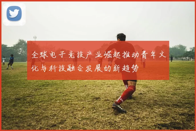 全球电子竞技产业崛起推动青年文化与科技融合发展的新趋势