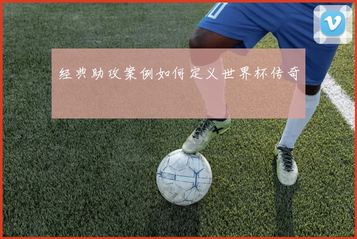 经典助攻案例如何定义世界杯传奇