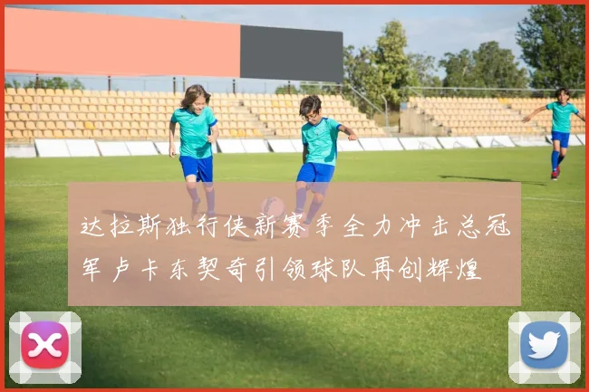 达拉斯独行侠新赛季全力冲击总冠军卢卡东契奇引领球队再创辉煌
