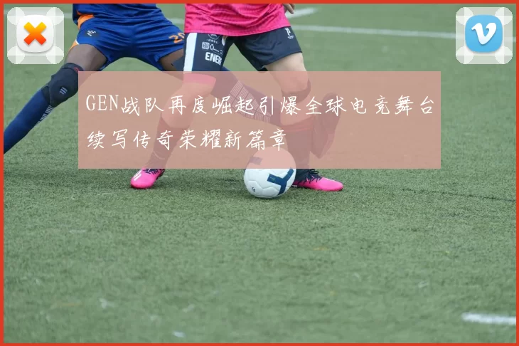 GEN战队再度崛起引爆全球电竞舞台续写传奇荣耀新篇章