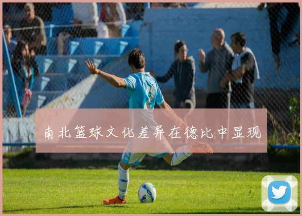 南北篮球文化差异在德比中显现
