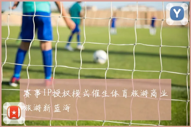 赛事IP授权模式催生体育旅游商业旅游新蓝海