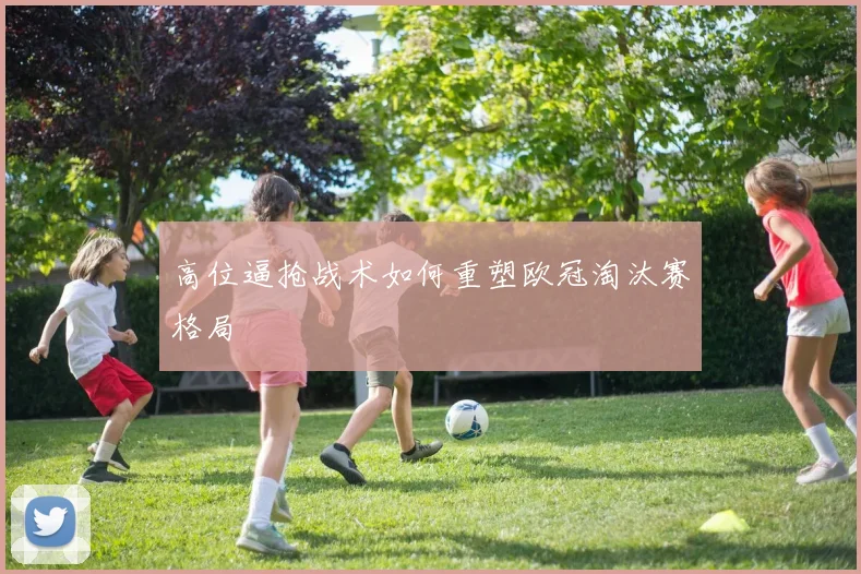 高位逼抢战术如何重塑欧冠淘汰赛格局