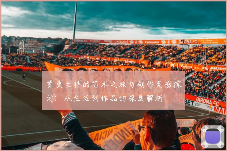 贾莫兰特的艺术之旅与创作灵感探讨：从生活到作品的深度解析