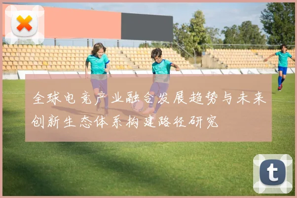 全球电竞产业融合发展趋势与未来创新生态体系构建路径研究