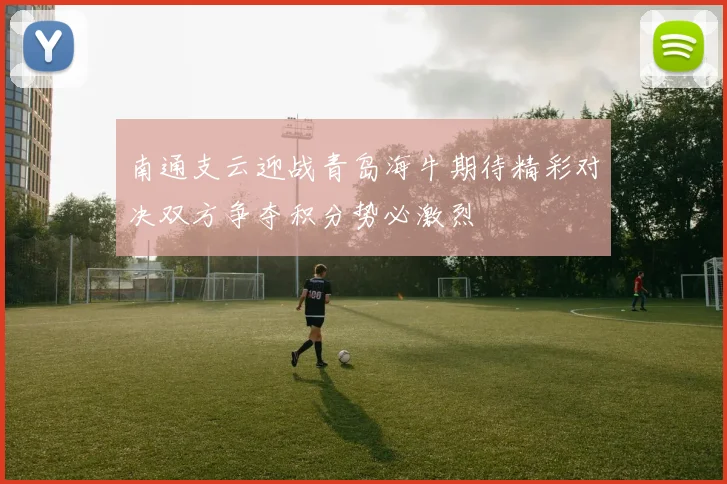 南通支云迎战青岛海牛期待精彩对决双方争夺积分势必激烈