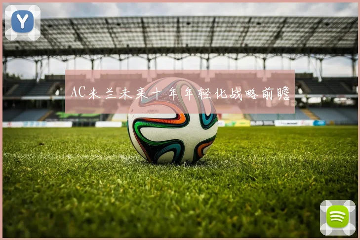AC米兰未来十年年轻化战略前瞻
